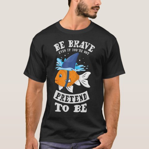 Be Brave Even If Youre Not Pretend To Be Goldfish T_Shirt