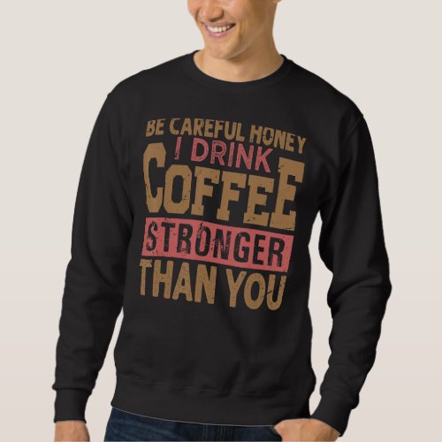 Be Careful Honey I Drink Coffee Stronger Than You  Sweatshirt