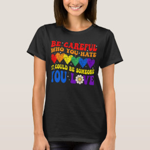 Be Careful Who You Hate It Could Be Someone Love T-Shirt