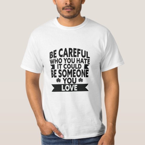 Be Careful Who You Hate It Could Be Someone You L T_Shirt