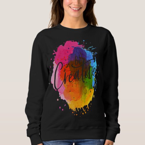 Be Creative Artistic Colorful Rainbow Sweatshirt