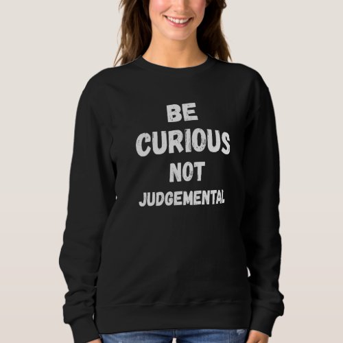 Be Curious Not Judgemental Motivational Quote Sweatshirt
