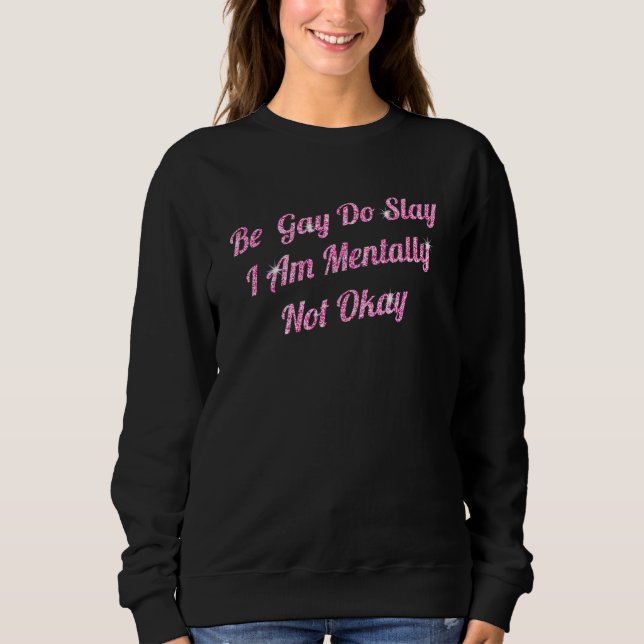 Be Gay Do Slay Im Mentally Not Okay  Happy LGBT Pr Sweatshirt (Front)