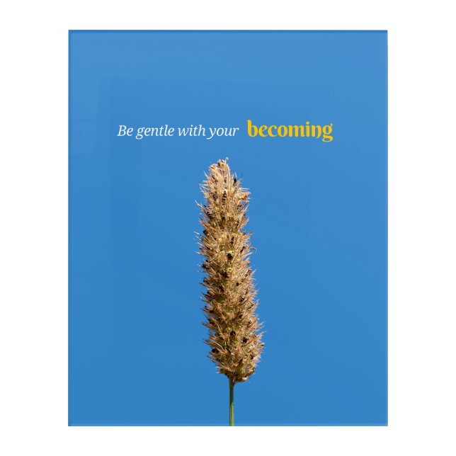 Be Gentle what your Becoming Acrylic Print (Front)