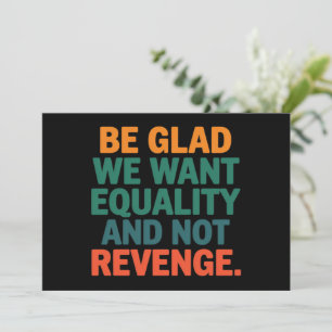Be Glad We Want Equality and Not Revenge Rights Invitation