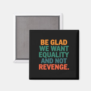 Be Glad We Want Equality and Not Revenge Rights  Magnet