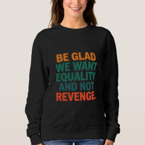 Be Glad We Want Equality and Not Revenge Rights  Sweatshirt