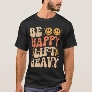 Be Happy Lift Heavy Funny Gym Weightlifting Vintag T-Shirt