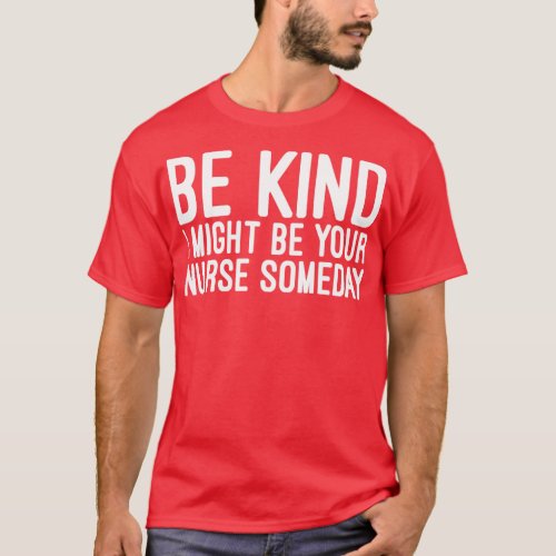 Be Kind I Might Be Your Nurse Someday Funny Saying T_Shirt