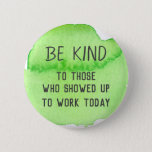 Be Kind To Those Who Showed Up To Work Today Button at Zazzle