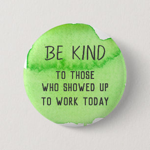 Be Kind To Those Who Showed Up To Work Today Button