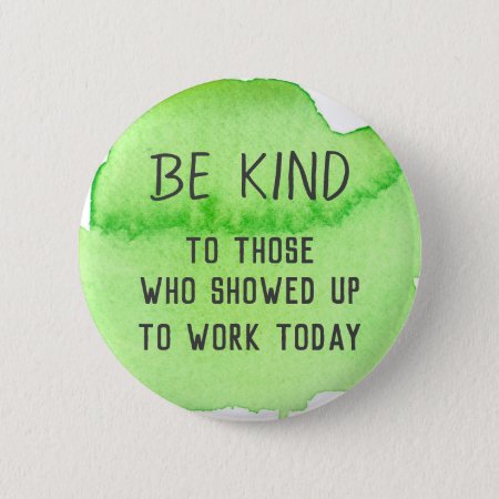 Be Kind To Those Who Showed Up To Work Today Button