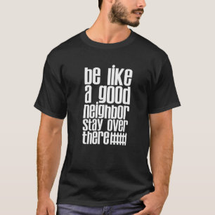 Be Like A Good Neighbor Stay Over There T-Shirt