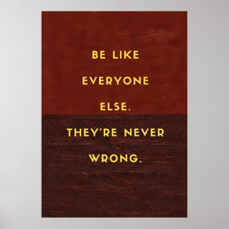 Be like everyone else. They’re never wrong. Poster