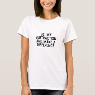 Be Like Subtraction... funny math quote T-Shirt