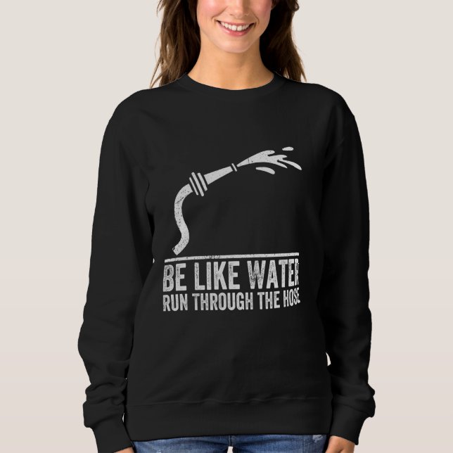 Be Like Water Run Through The Hose Funny Be Like W Sweatshirt (Front)
