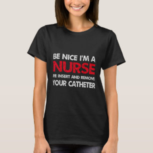 Be Nice Im A Nurse We Insert And Remove Your Cathe T-Shirt