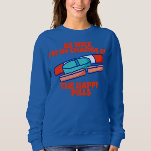 Be Nice Im In Charge Of The Happy Pills  Sweatshirt