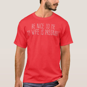 Be Nice o Me My Wife Is Pregnant T-Shirt