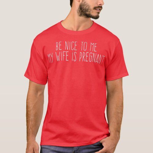 Be Nice o Me My Wife Is Pregnant  T_Shirt