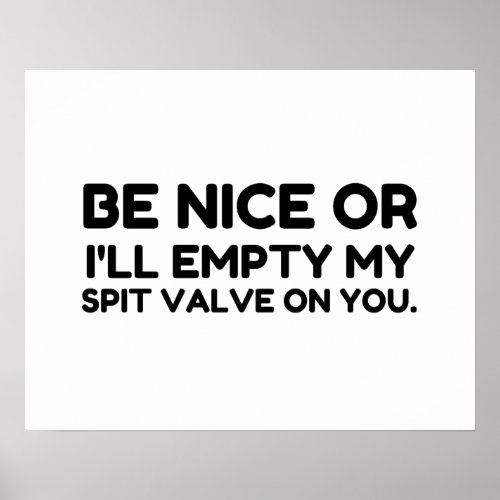 BE NICE OR EMPTY MY SPIT VALVE ON YOU POSTER
