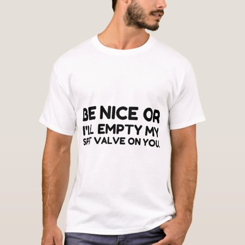 BE NICE OR EMPTY MY SPIT VALVE ON YOU T_Shirt