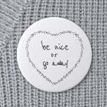 Be Nice or Go Away Simple Floral Heart Black White Button<br><div class="desc">All text can be customized. Let the mean people know they are not welcome with this cute motivational humor round button / badge. Anti-bullying and positive quotes are more your style. Be Nice or Go Away Funny Inspirational Quote - Heart illustration was inspired by vintage embroidery, retro valentines and simple...</div>