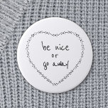 Be Nice or Go Away Simple Floral Heart Black White Button<br><div class="desc">All text can be customized. Let the mean people know they are not welcome with this cute motivational humor round button / badge. Anti-bullying and positive quotes are more your style. Be Nice or Go Away Funny Inspirational Quote - Heart illustration was inspired by vintage embroidery, retro valentines and simple...</div>