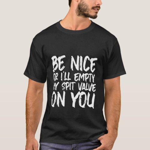 Be Nice Or Ill Empty My Spit Valve On You   T_Shirt