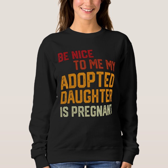 Be Nice To Me My Adopted Daughter Is Pregnant Preg Sweatshirt (Front)