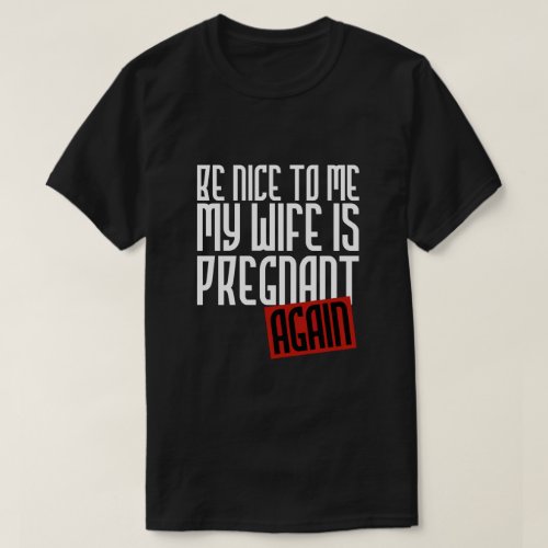 BE NICE TO ME MY WIFE IS PREGNANT AGAIN T_Shirt