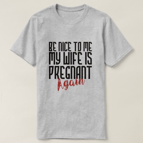 BE NICE TO ME MY WIFE IS PREGNANT AGAIN T_Shirt