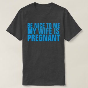 BE NICE TO ME MY WIFE IS PREGNANT T-SHIRT