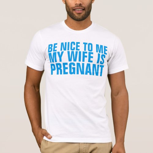 BE NICE TO ME MY WIFE IS PREGNANT T_SHIRT