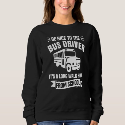 Be Nice To The Bus Driver Its A Long Walk Home Fr Sweatshirt