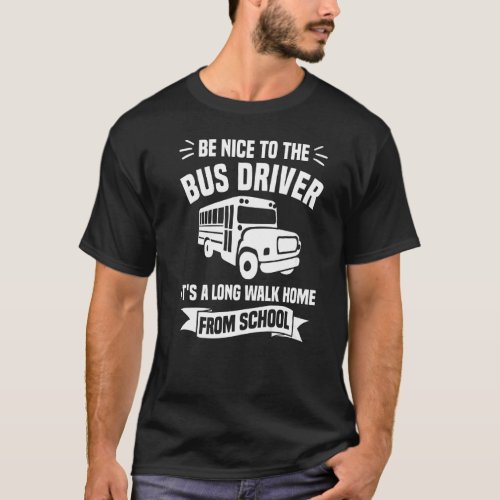 Be Nice To The Bus Driver Its A Long Walk Home Fr T_Shirt