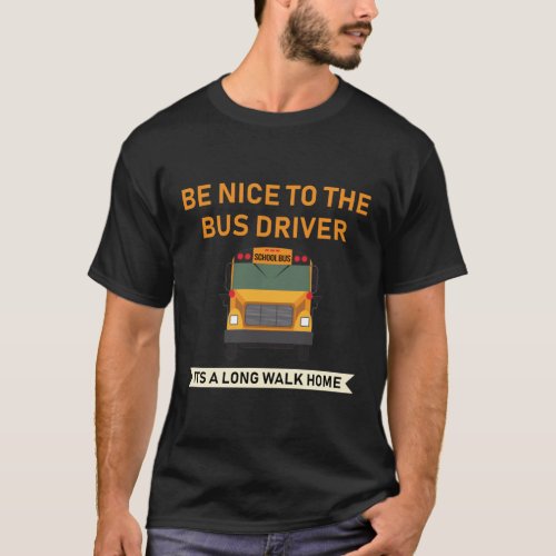 be nice to the bus driver its a long walk home T_Shirt