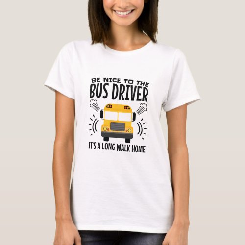 Be Nice to the Bus Driver Its a Long Walk Home T_Shirt