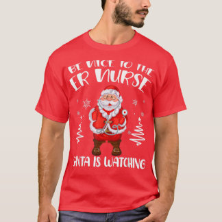 Be Nice To The ER Nurse Santa Is Watching Nursing  T-Shirt