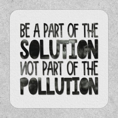 Be part of the solution non part of the pollution patch