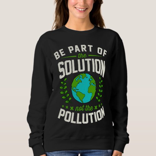 Be Part Of The Solution Not The Pollution Earth Da Sweatshirt