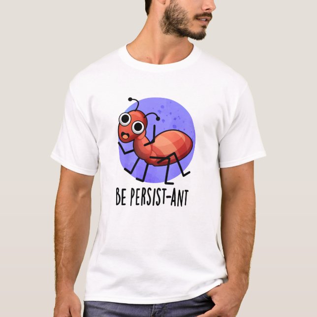 Be Persist-ant Funny Ant Pun  T-Shirt (Front)