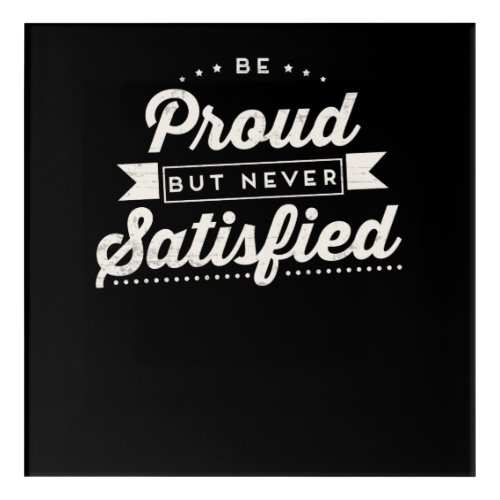 Be Proud But Never Satisfied Motivational Acrylic Print