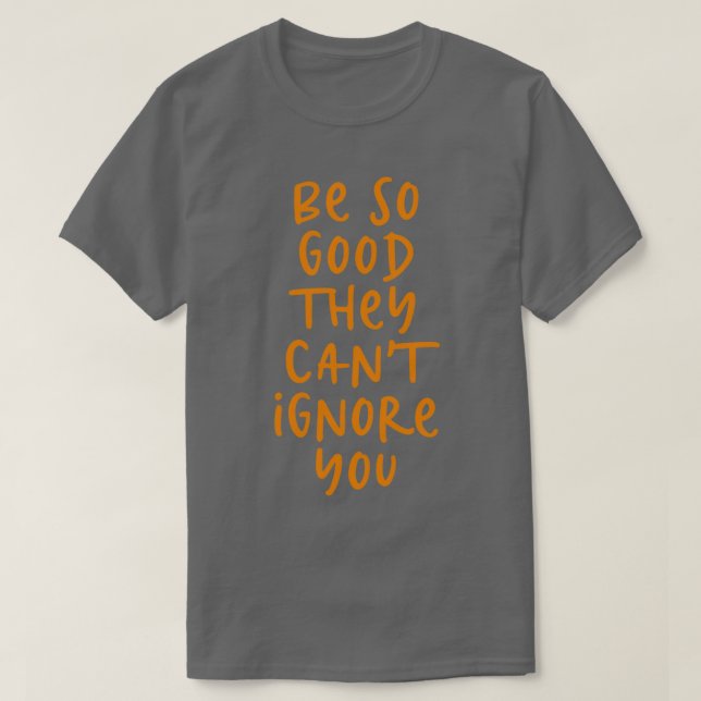 Be so good they cant ignore you T-Shirt (Design Front)