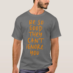 Be so good they cant ignore you T-Shirt