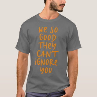 Be so good they cant ignore you T-Shirt