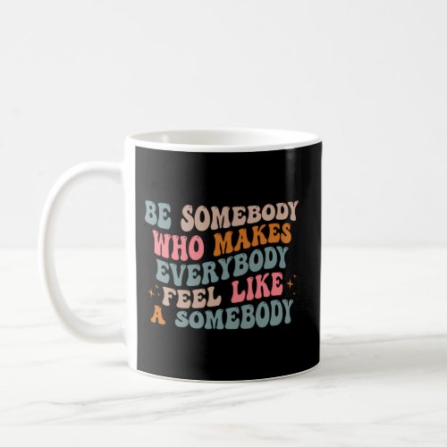 Be Somebody Who Makes Everybody Feel Like A Somebo Coffee Mug