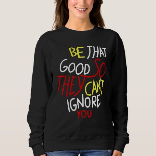 Be That Good So They Cant Ignore You Inspirationa Sweatshirt