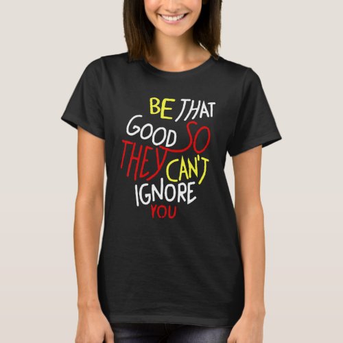 Be That Good So They Cant Ignore You Inspirationa T_Shirt