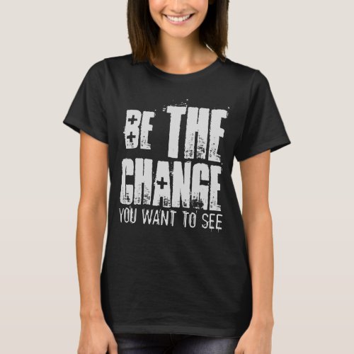 BE THE CHANGE YOU WANT TO SEE T_Shirt